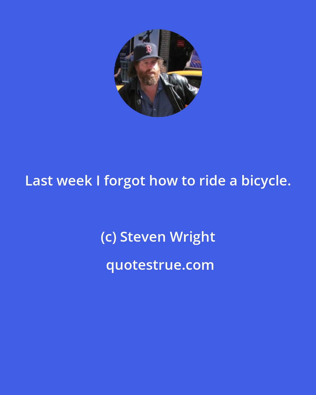 Steven Wright: Last week I forgot how to ride a bicycle.