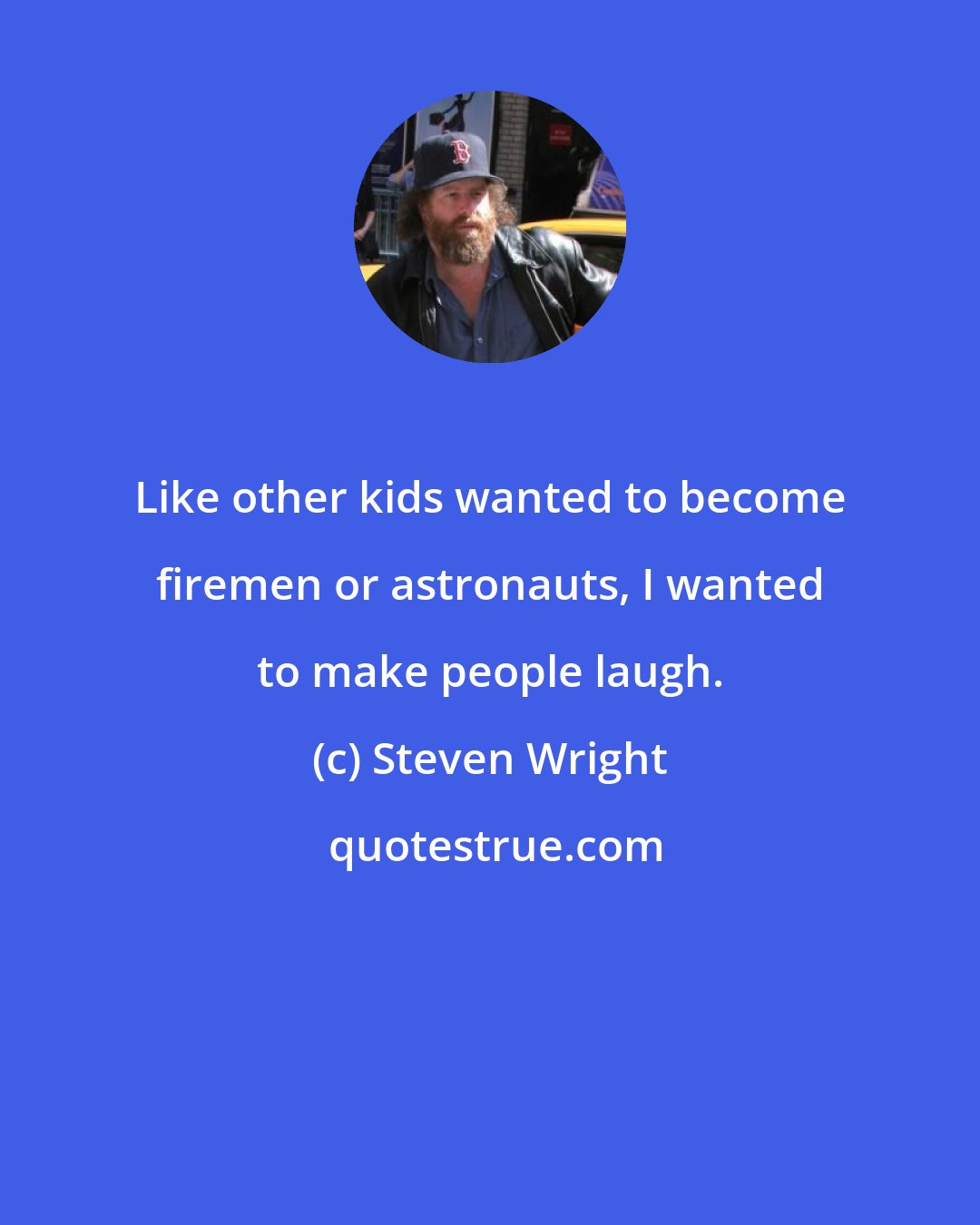 Steven Wright: Like other kids wanted to become firemen or astronauts, I wanted to make people laugh.