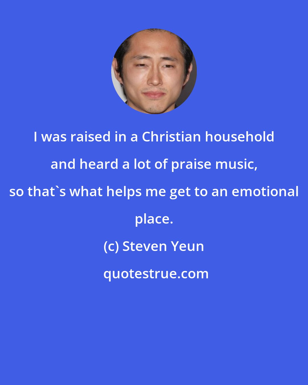 Steven Yeun: I was raised in a Christian household and heard a lot of praise music, so that's what helps me get to an emotional place.