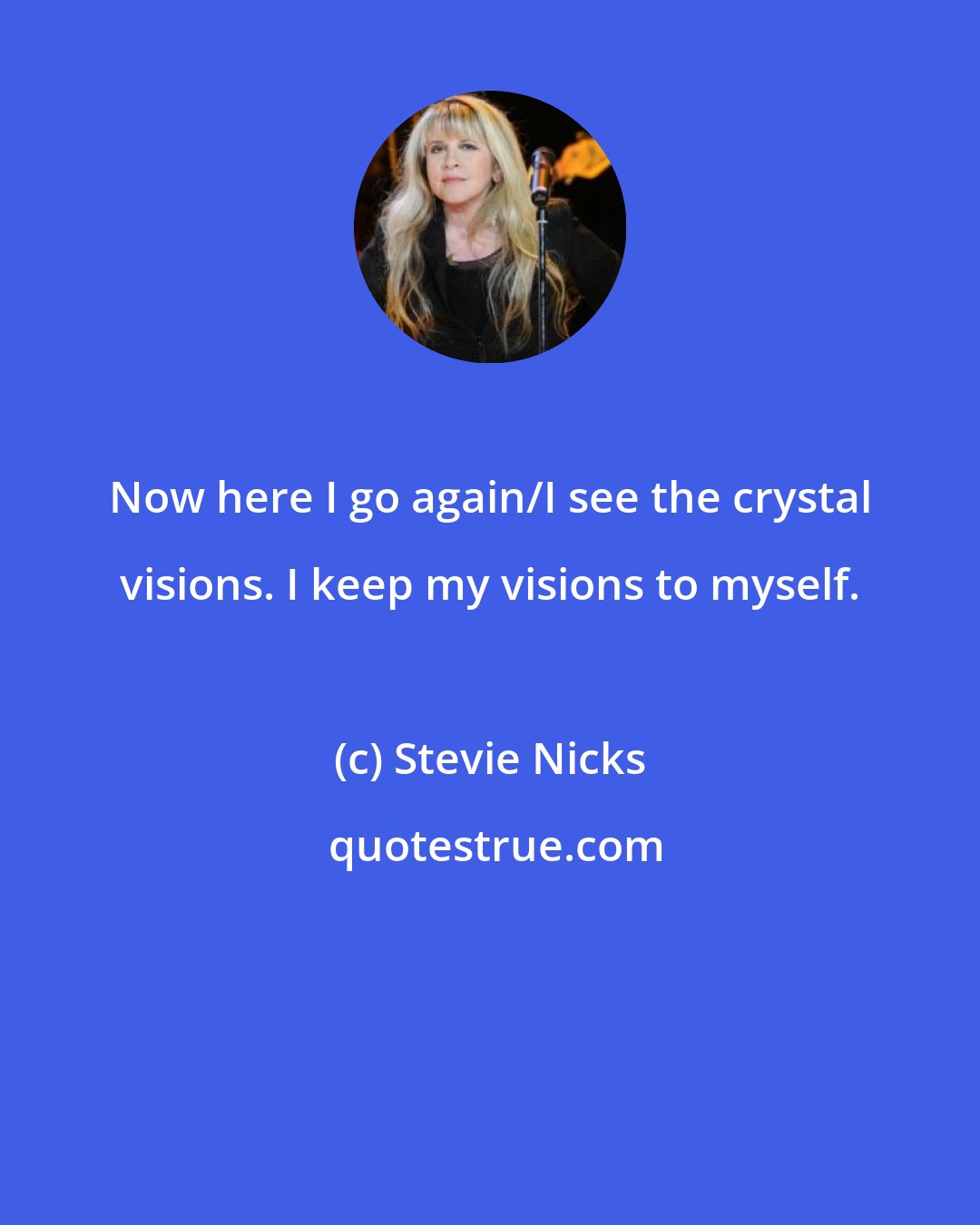 Stevie Nicks: Now here I go again/I see the crystal visions. I keep my visions to myself.