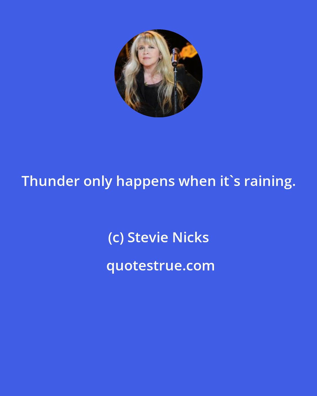 Stevie Nicks: Thunder only happens when it's raining.