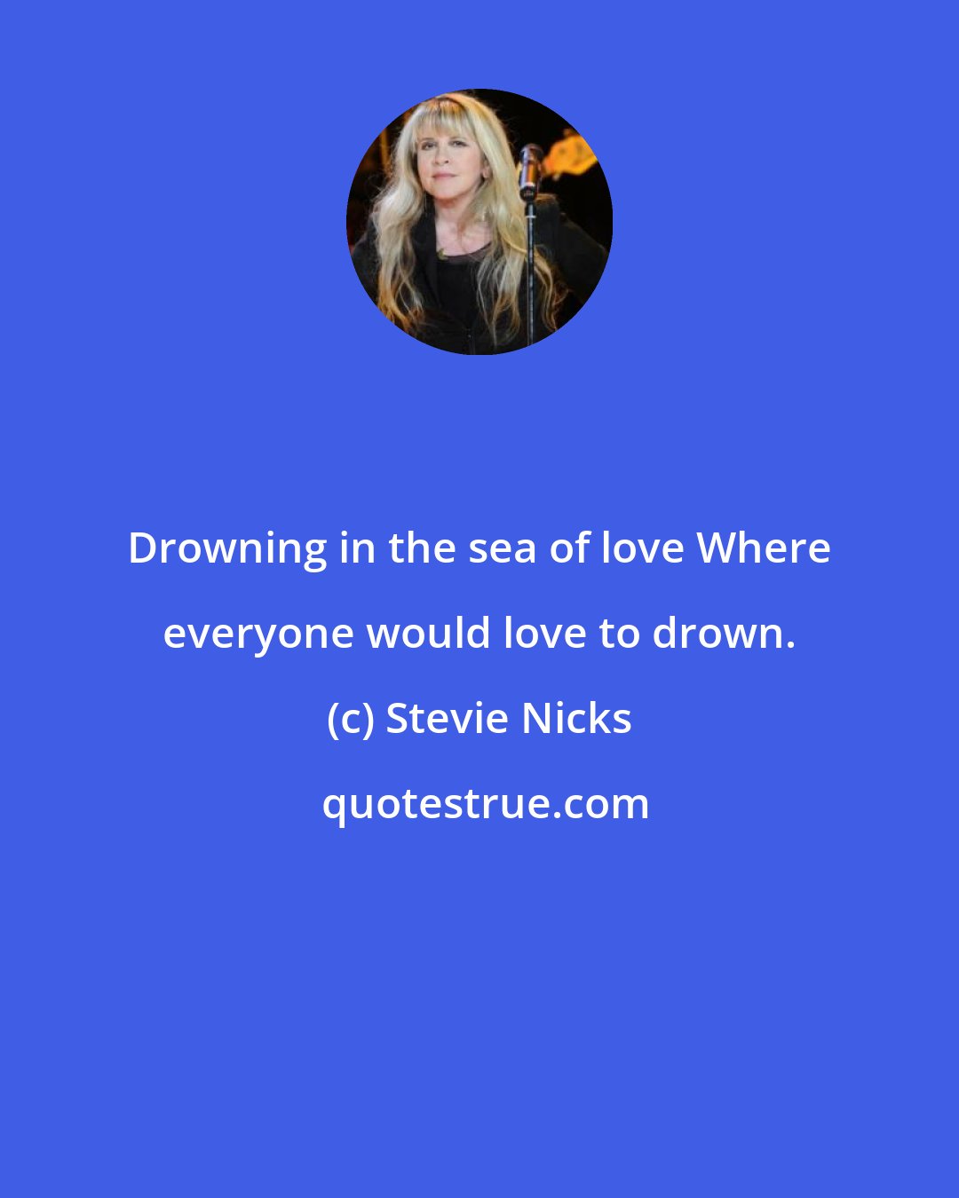 Stevie Nicks: Drowning in the sea of love Where everyone would love to drown.