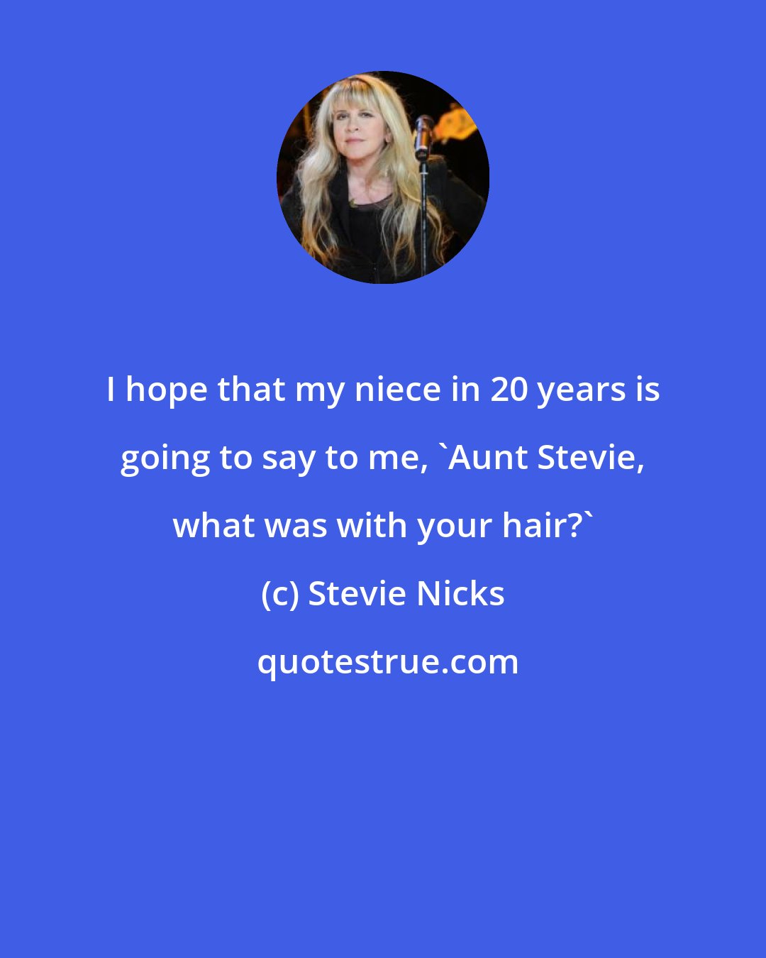 Stevie Nicks: I hope that my niece in 20 years is going to say to me, 'Aunt Stevie, what was with your hair?'