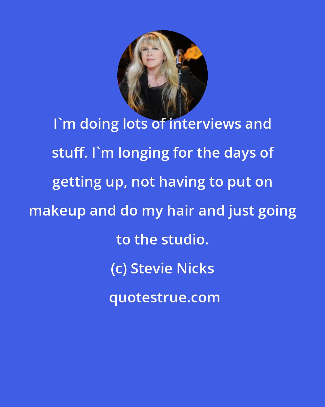 Stevie Nicks: I'm doing lots of interviews and stuff. I'm longing for the days of getting up, not having to put on makeup and do my hair and just going to the studio.