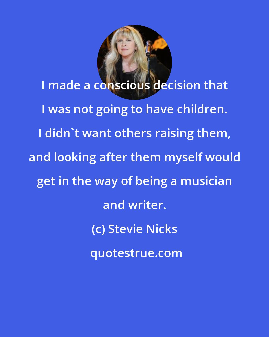 Stevie Nicks: I made a conscious decision that I was not going to have children. I didn't want others raising them, and looking after them myself would get in the way of being a musician and writer.