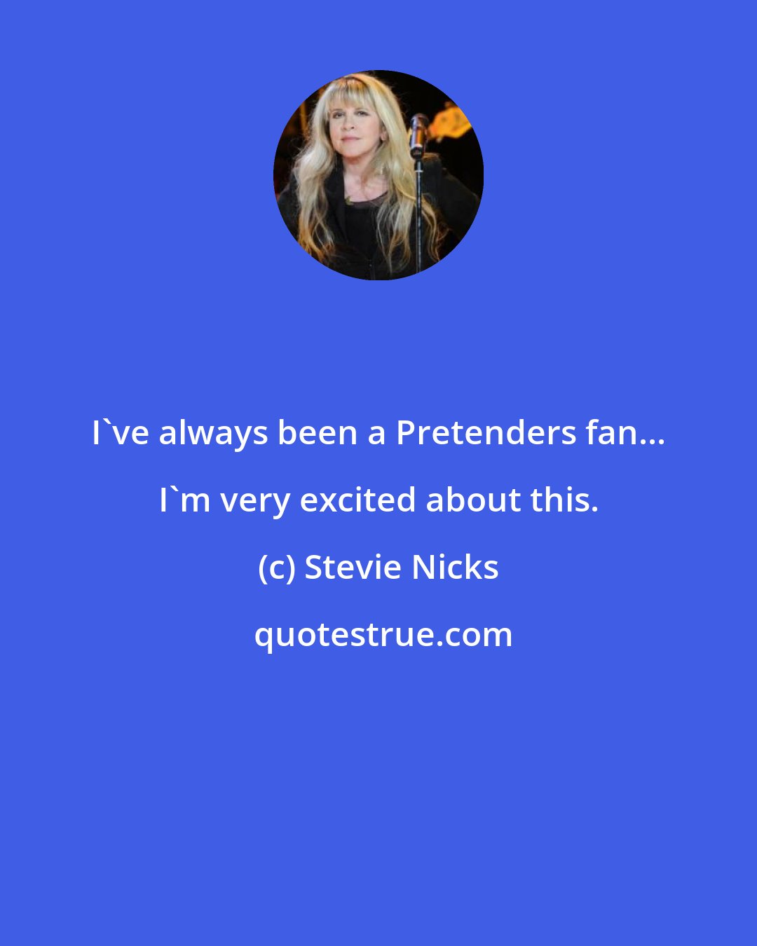 Stevie Nicks: I've always been a Pretenders fan... I'm very excited about this.