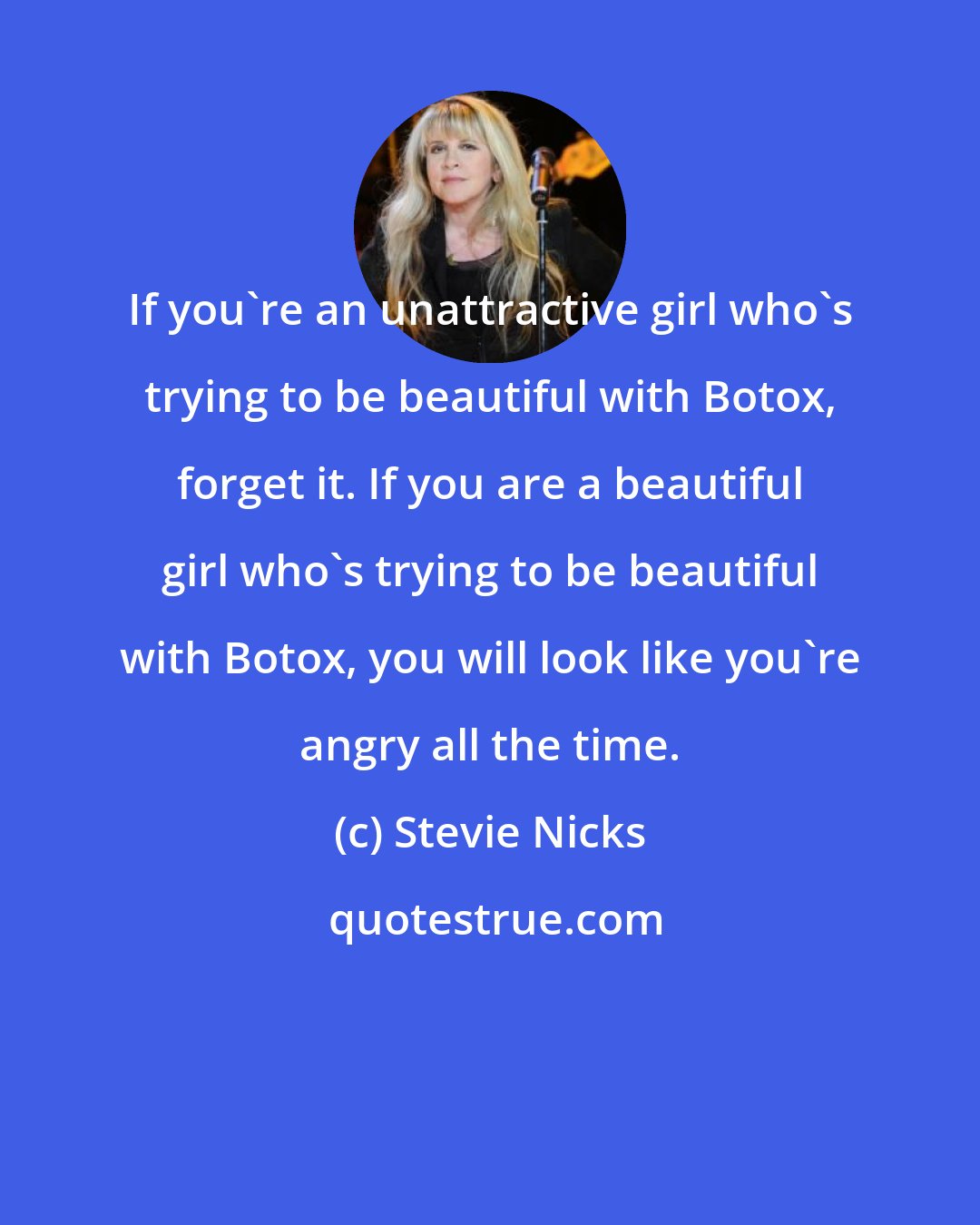 Stevie Nicks: If you're an unattractive girl who's trying to be beautiful with Botox, forget it. If you are a beautiful girl who's trying to be beautiful with Botox, you will look like you're angry all the time.