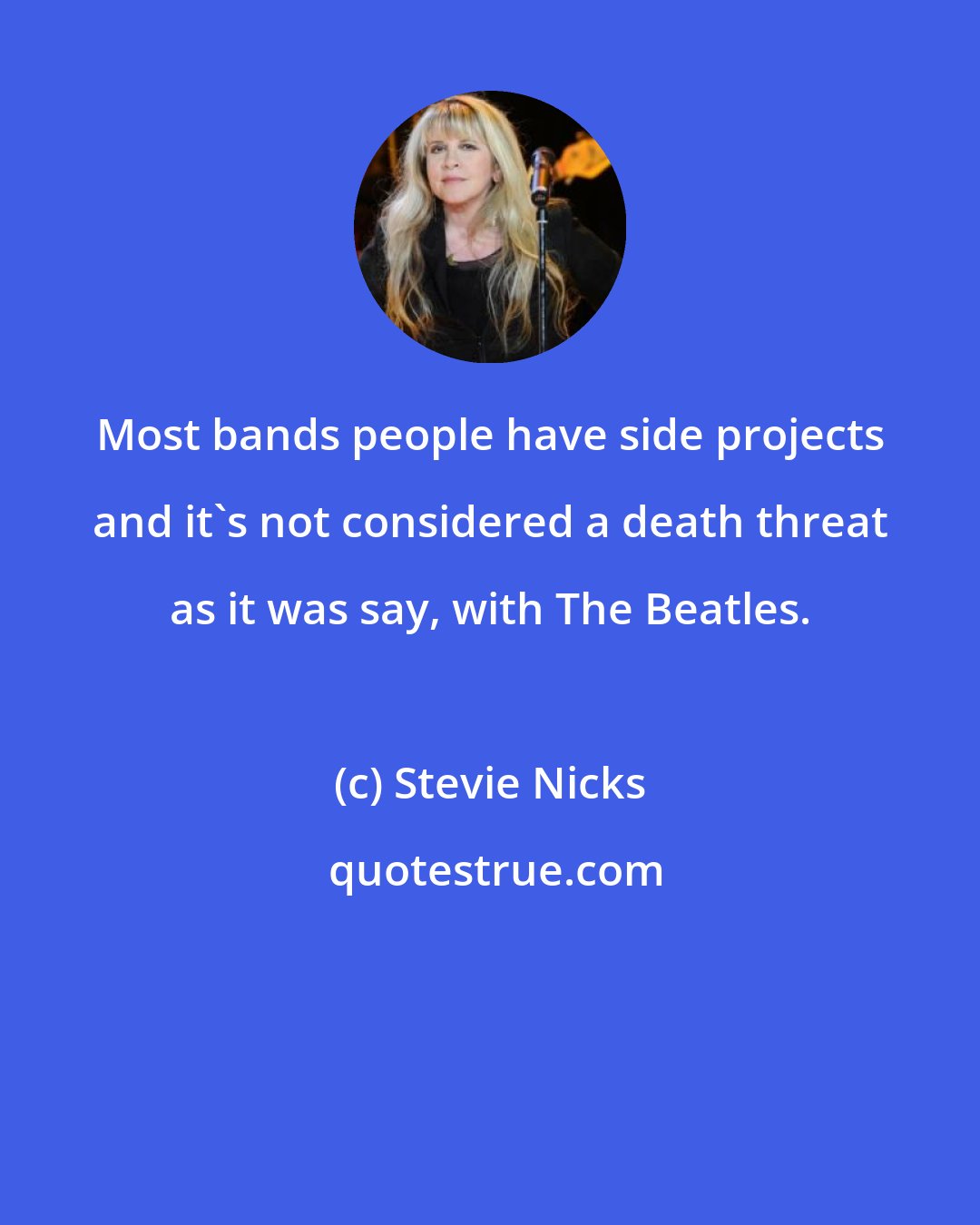 Stevie Nicks: Most bands people have side projects and it's not considered a death threat as it was say, with The Beatles.