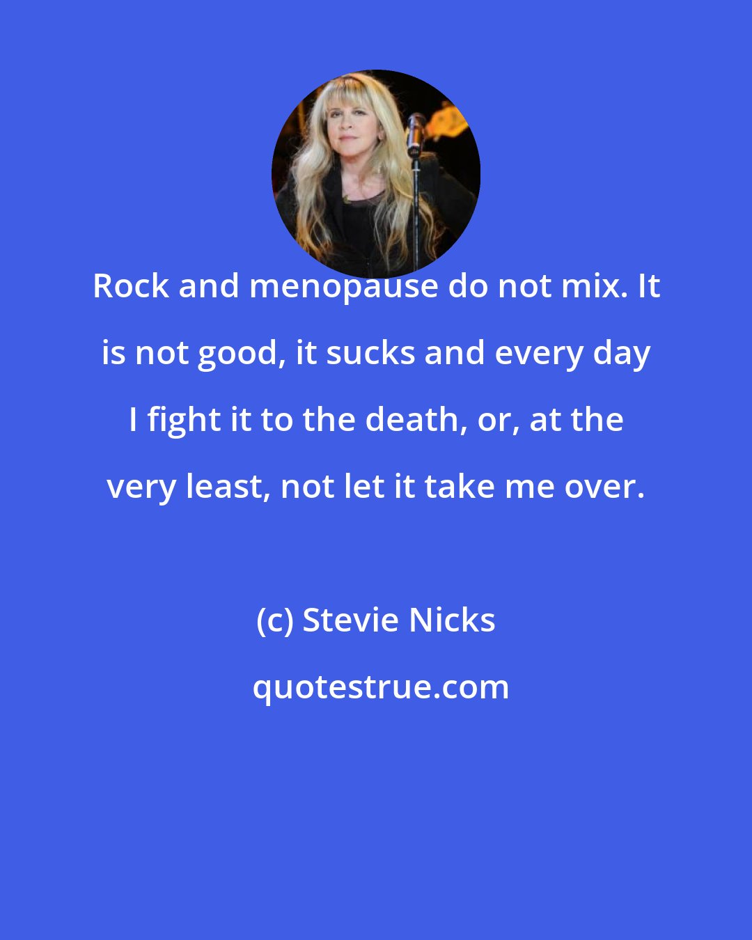 Stevie Nicks: Rock and menopause do not mix. It is not good, it sucks and every day I fight it to the death, or, at the very least, not let it take me over.