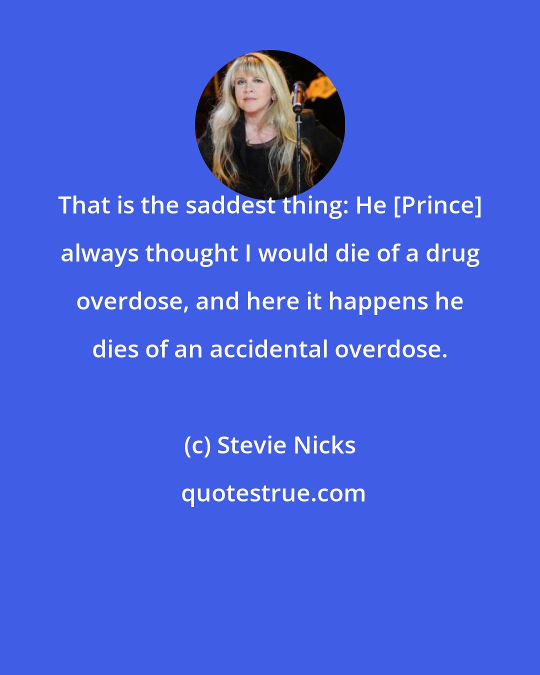 Stevie Nicks: That is the saddest thing: He [Prince] always thought I would die of a drug overdose, and here it happens he dies of an accidental overdose.