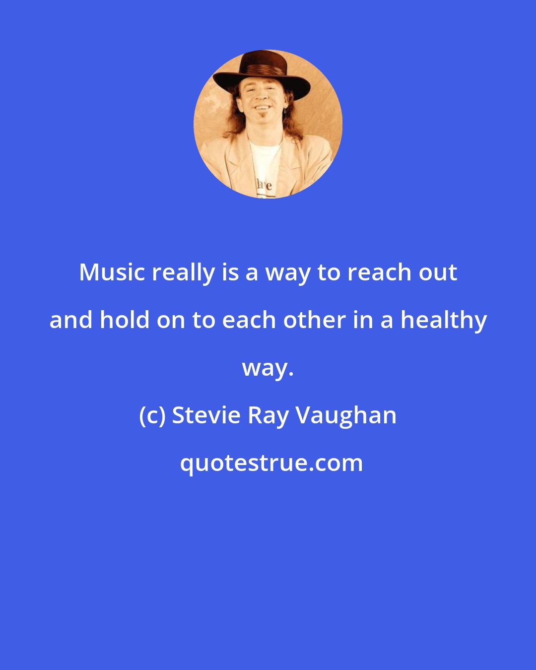 Stevie Ray Vaughan: Music really is a way to reach out and hold on to each other in a healthy way.