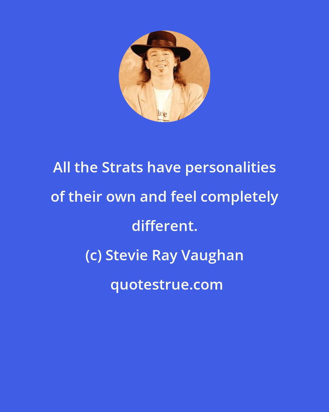 Stevie Ray Vaughan: All the Strats have personalities of their own and feel completely different.