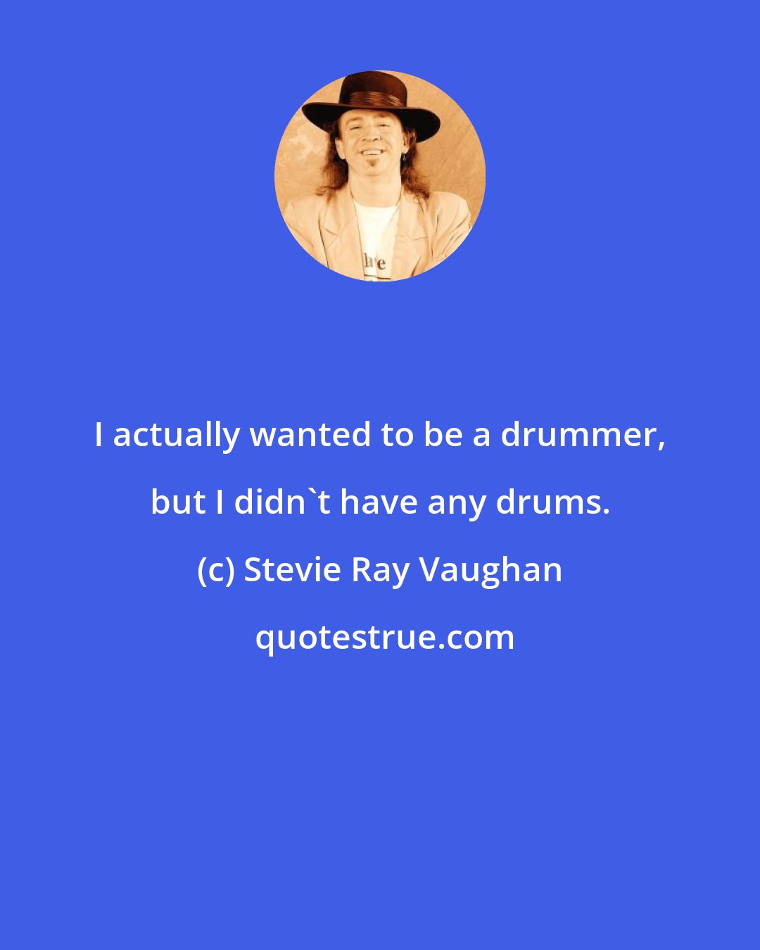 Stevie Ray Vaughan: I actually wanted to be a drummer, but I didn't have any drums.