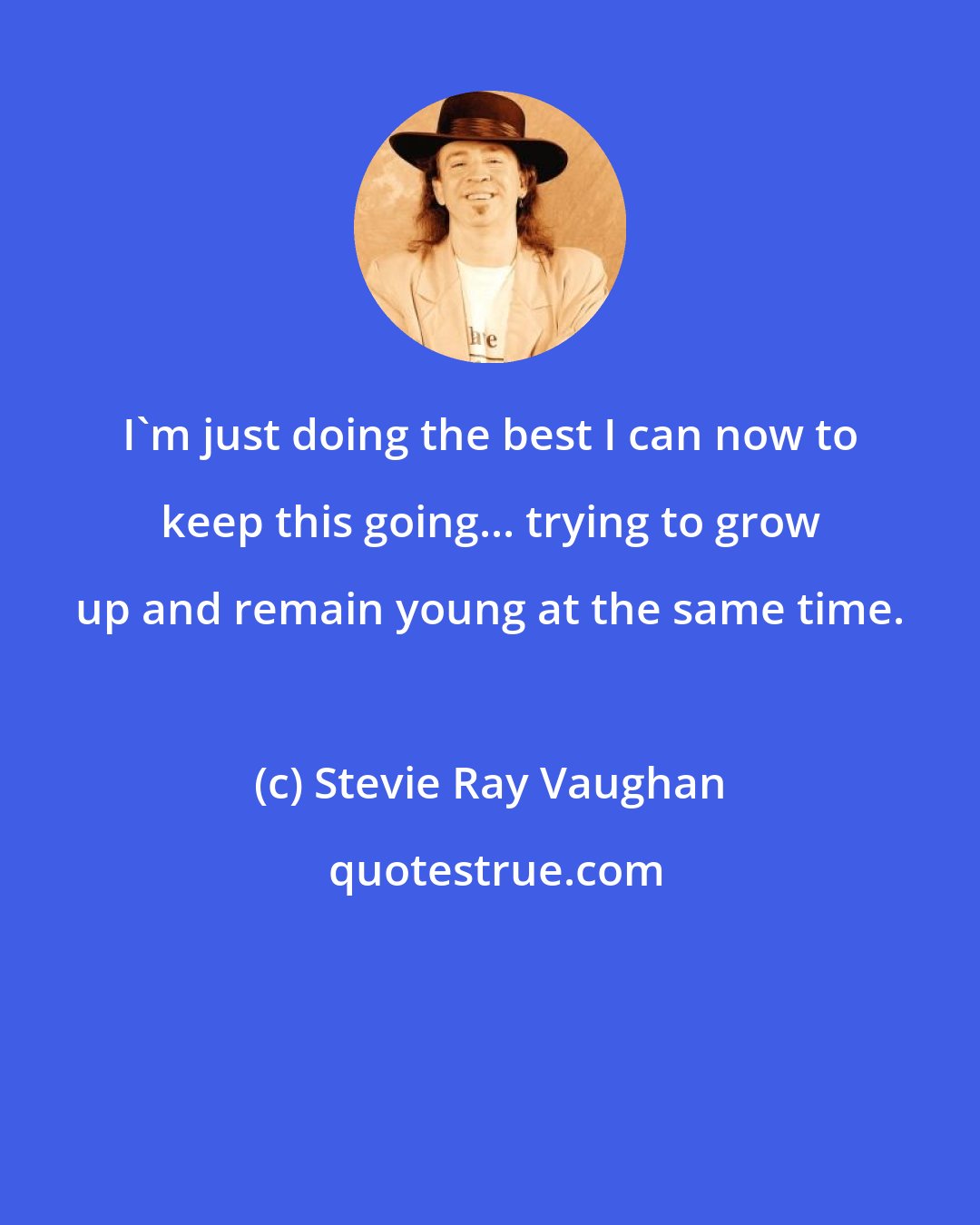 Stevie Ray Vaughan: I'm just doing the best I can now to keep this going... trying to grow up and remain young at the same time.