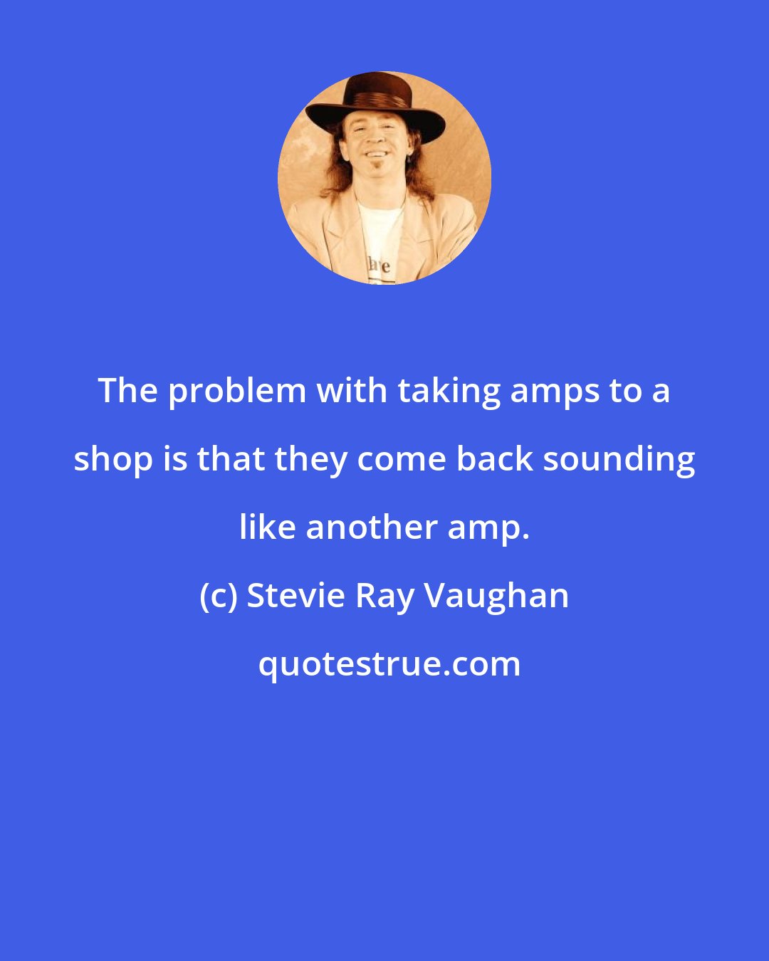 Stevie Ray Vaughan: The problem with taking amps to a shop is that they come back sounding like another amp.