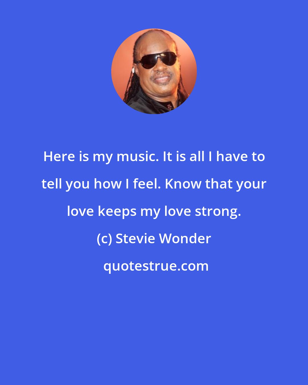 Stevie Wonder: Here is my music. It is all I have to tell you how I feel. Know that your love keeps my love strong.