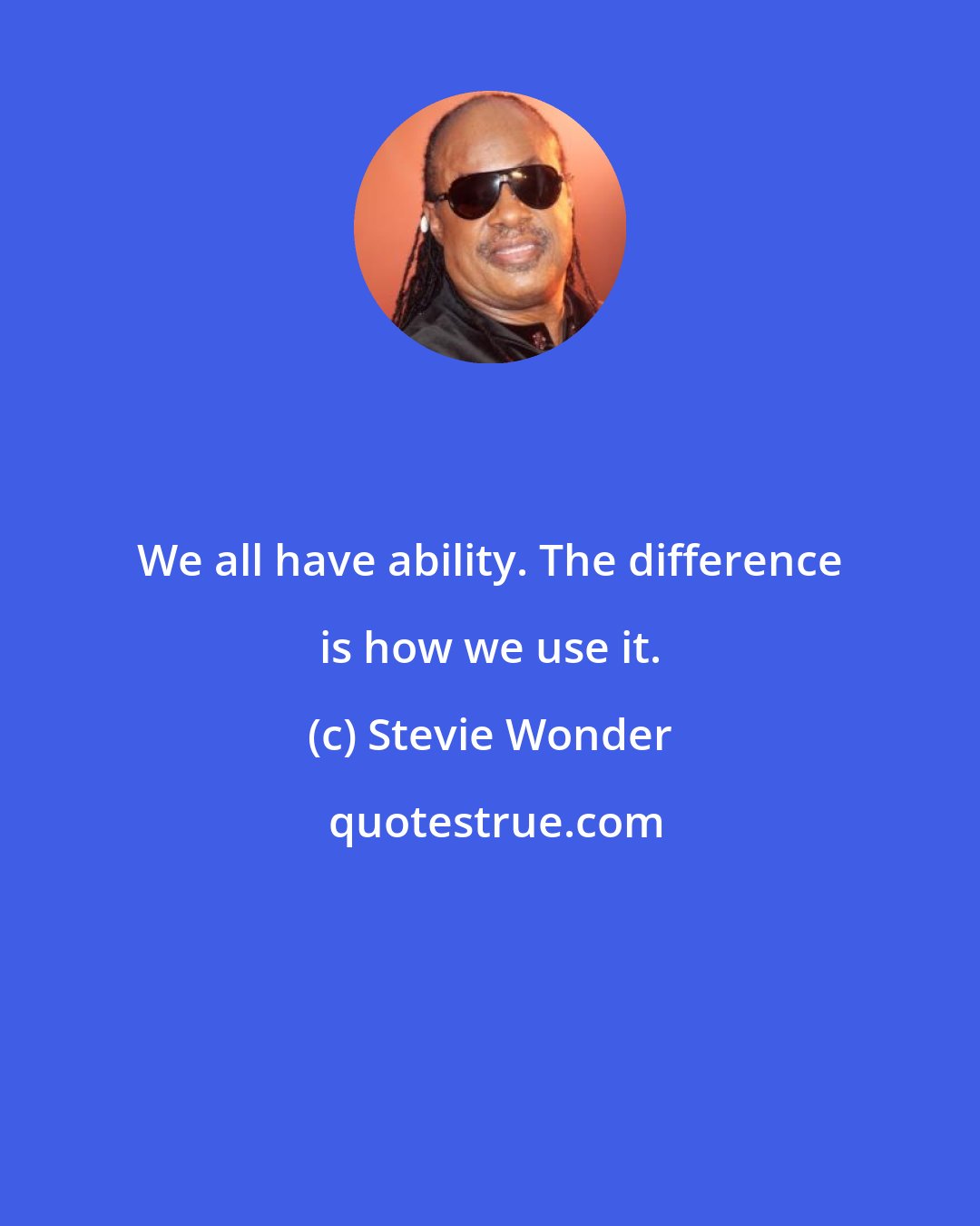Stevie Wonder: We all have ability. The difference is how we use it.