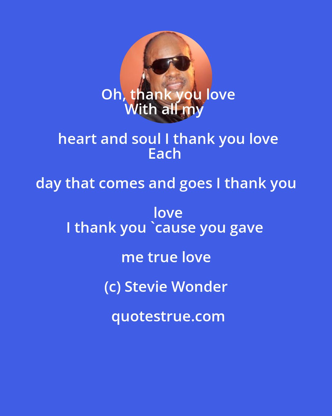 Stevie Wonder: Oh, thank you love
With all my heart and soul I thank you love
Each day that comes and goes I thank you love
I thank you 'cause you gave me true love