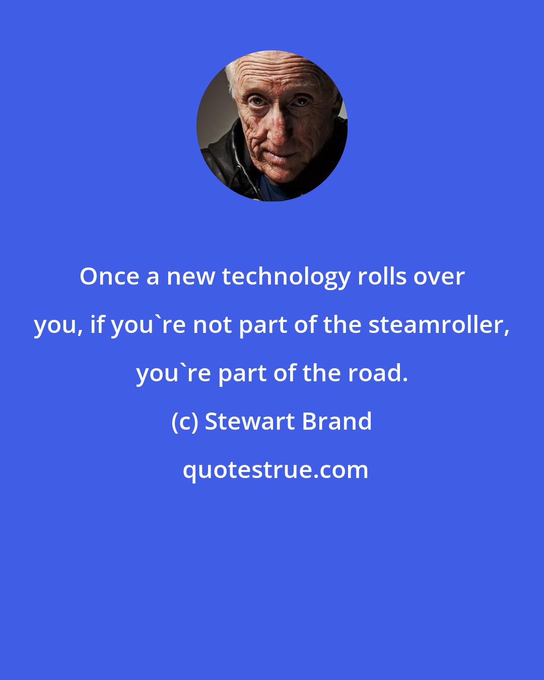 Stewart Brand: Once a new technology rolls over you, if you're not part of the steamroller, you're part of the road.