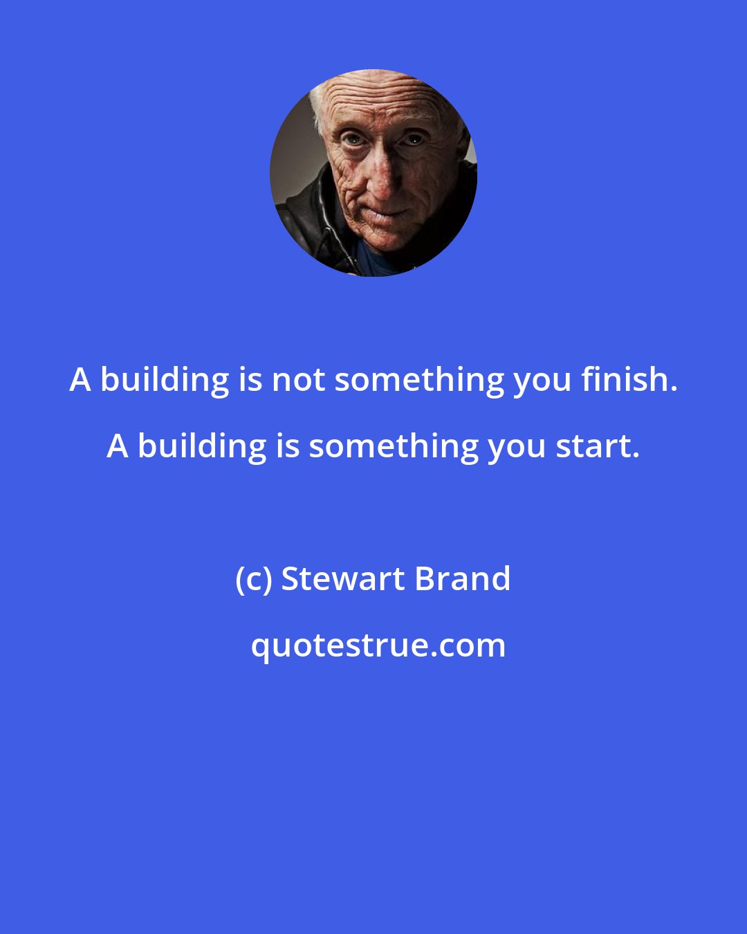 Stewart Brand: A building is not something you finish. A building is something you start.