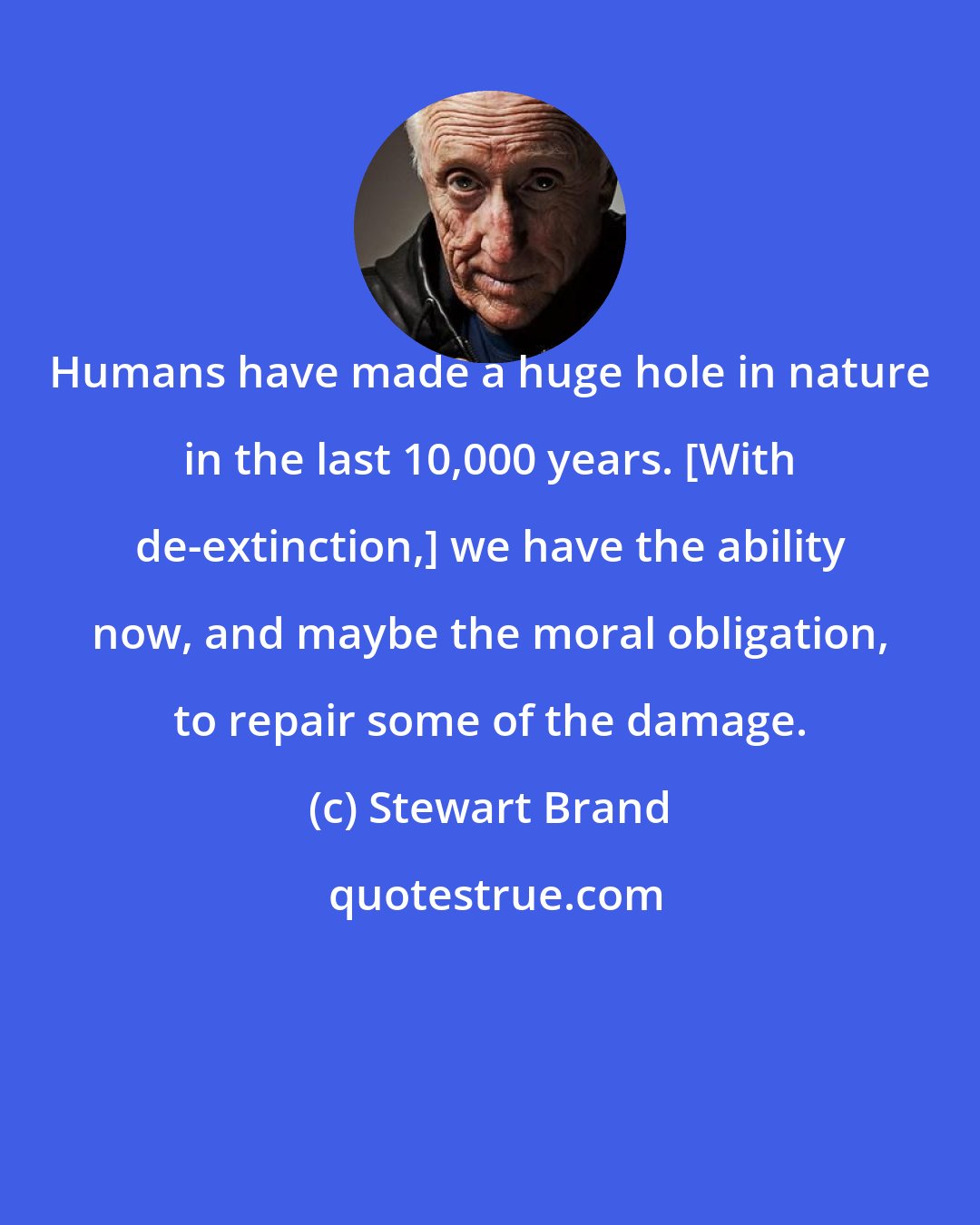 Stewart Brand: Humans have made a huge hole in nature in the last 10,000 years. [With de-extinction,] we have the ability now, and maybe the moral obligation, to repair some of the damage.