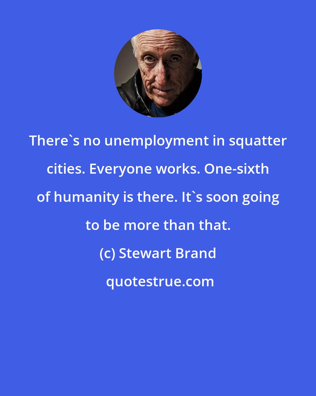 Stewart Brand: There's no unemployment in squatter cities. Everyone works. One-sixth of humanity is there. It's soon going to be more than that.