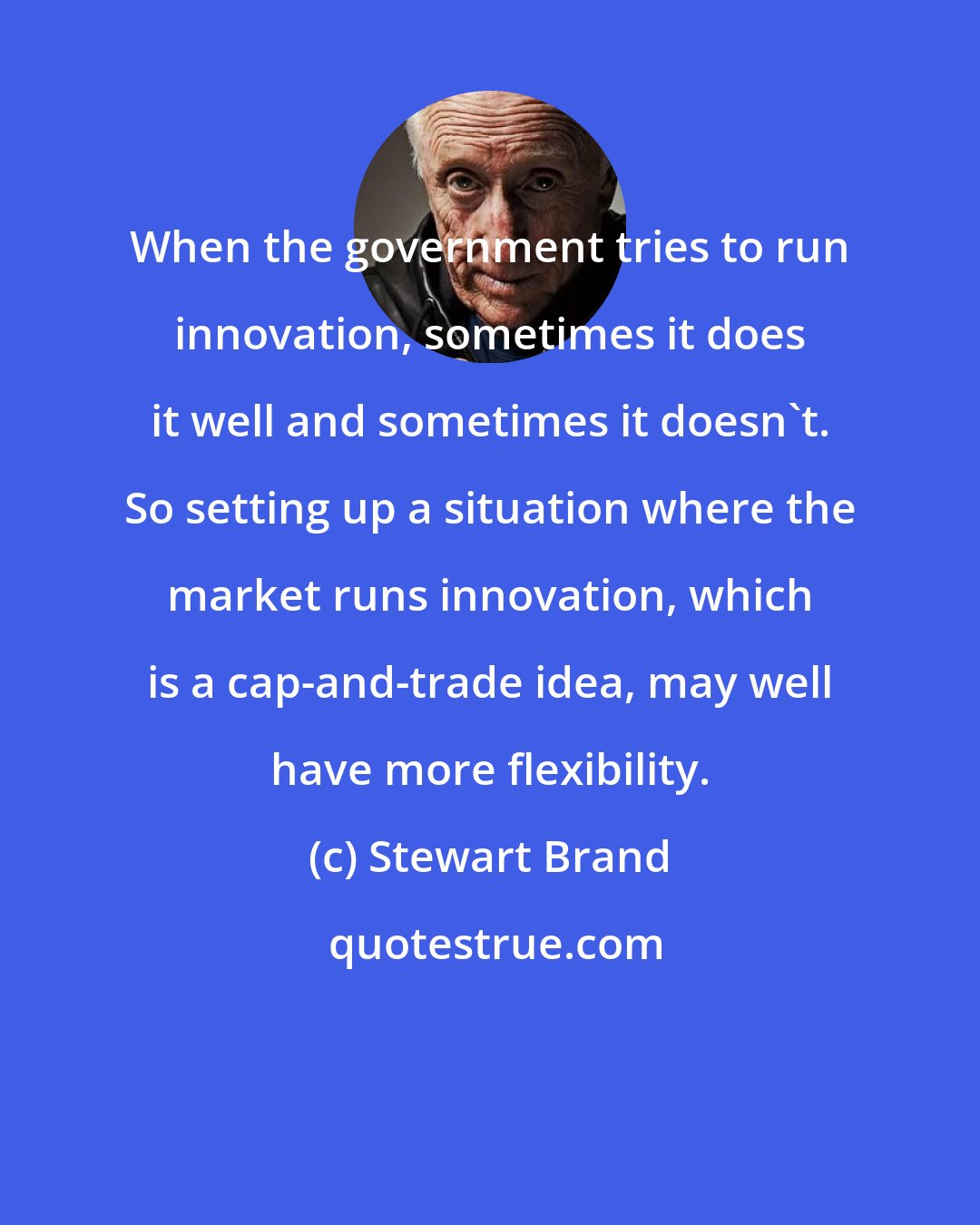 Stewart Brand: When the government tries to run innovation, sometimes it does it well and sometimes it doesn't. So setting up a situation where the market runs innovation, which is a cap-and-trade idea, may well have more flexibility.