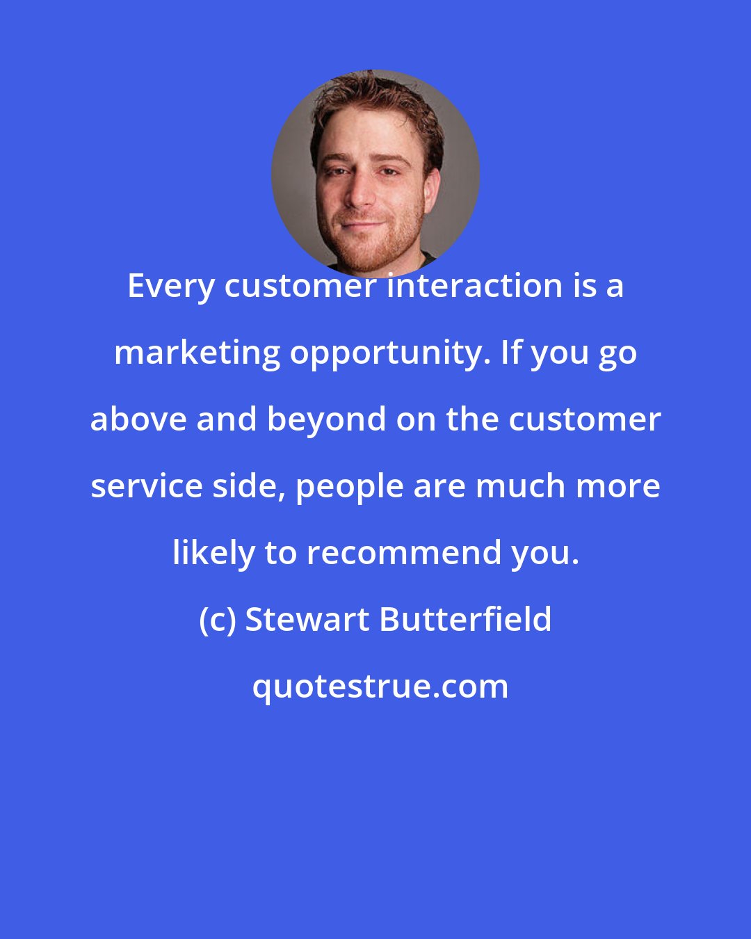 Stewart Butterfield: Every customer interaction is a marketing opportunity. If you go above and beyond on the customer service side, people are much more likely to recommend you.