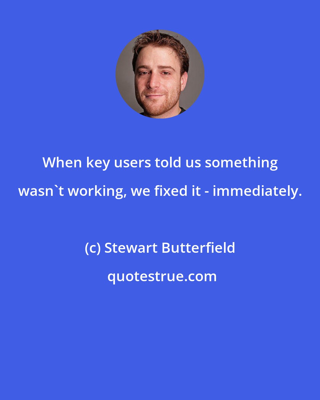 Stewart Butterfield: When key users told us something wasn't working, we fixed it - immediately.