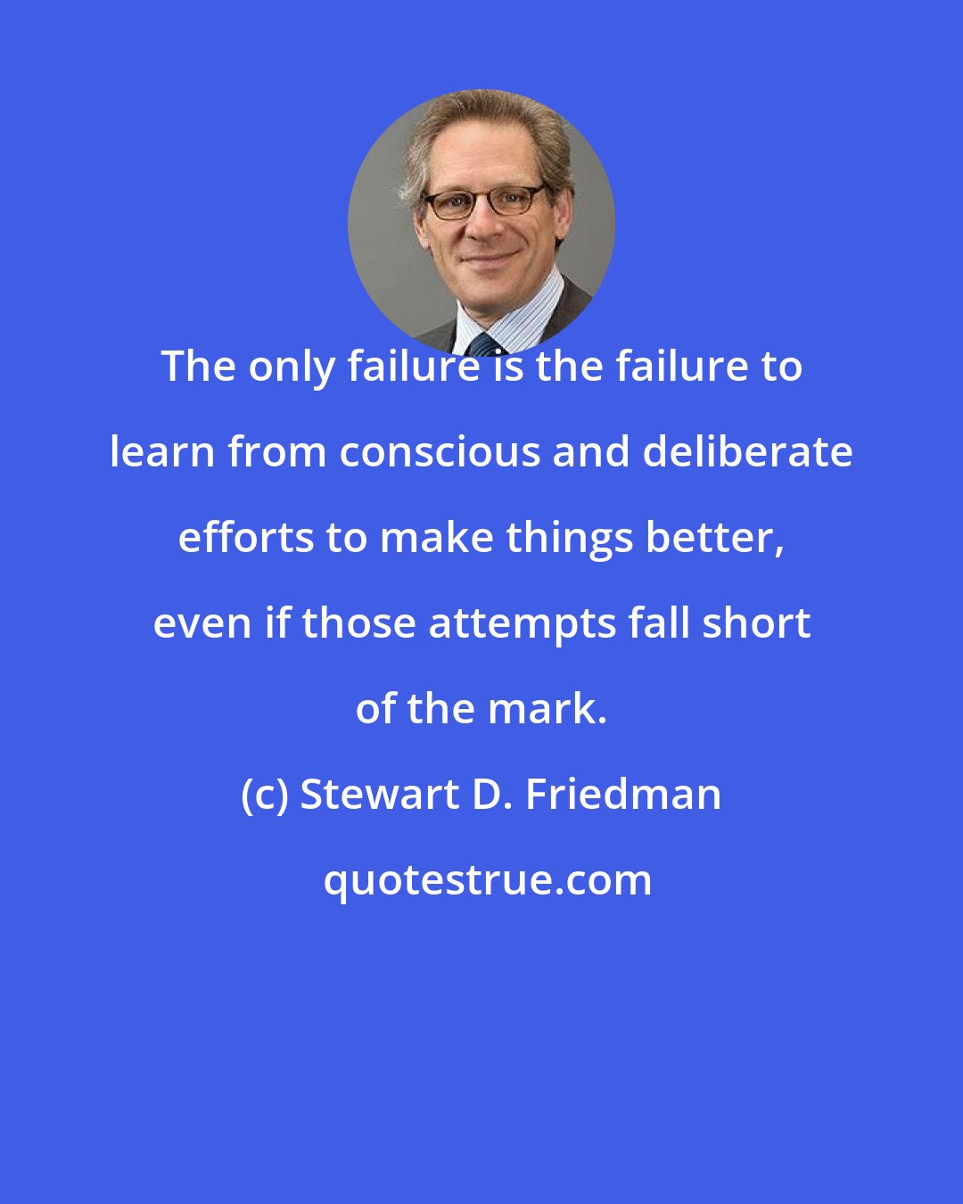Stewart D. Friedman: The only failure is the failure to learn from conscious and deliberate efforts to make things better, even if those attempts fall short of the mark.