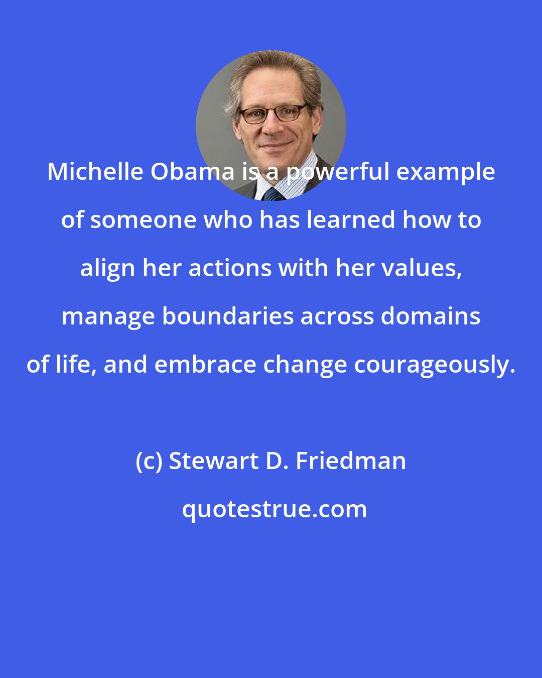 Stewart D. Friedman: Michelle Obama is a powerful example of someone who has learned how to align her actions with her values, manage boundaries across domains of life, and embrace change courageously.