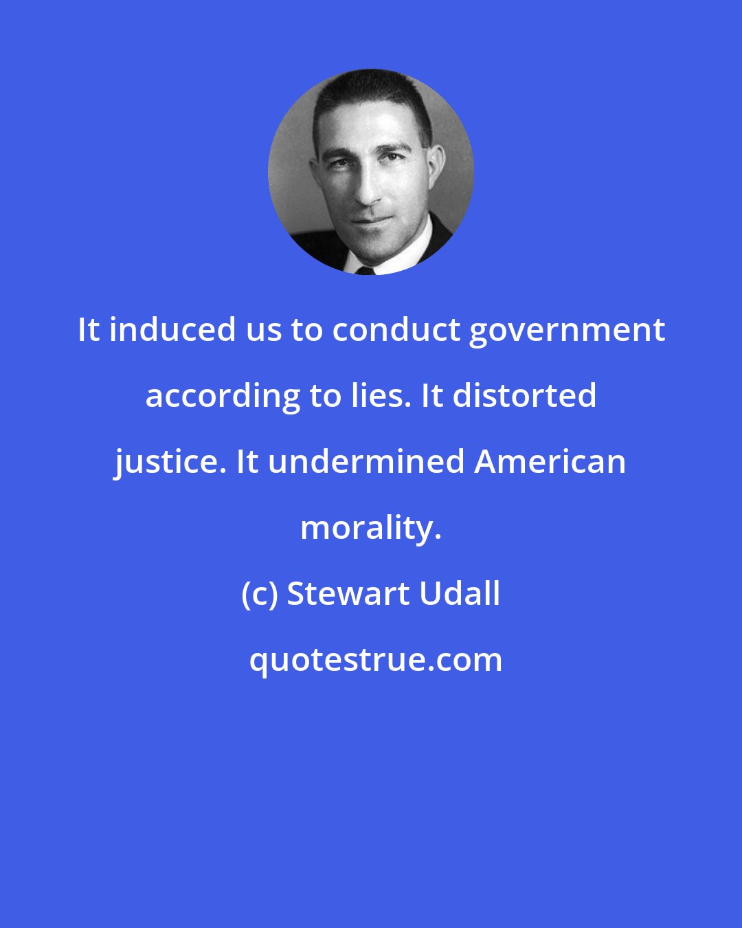 Stewart Udall: It induced us to conduct government according to lies. It distorted justice. It undermined American morality.