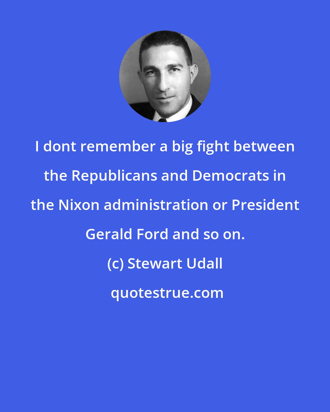 Stewart Udall: I dont remember a big fight between the Republicans and Democrats in the Nixon administration or President Gerald Ford and so on.