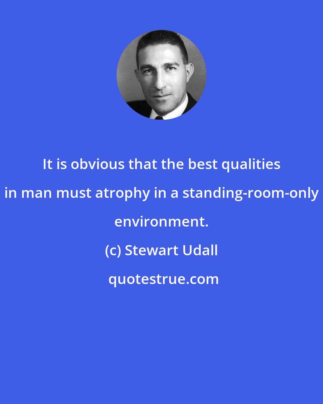 Stewart Udall: It is obvious that the best qualities in man must atrophy in a standing-room-only environment.