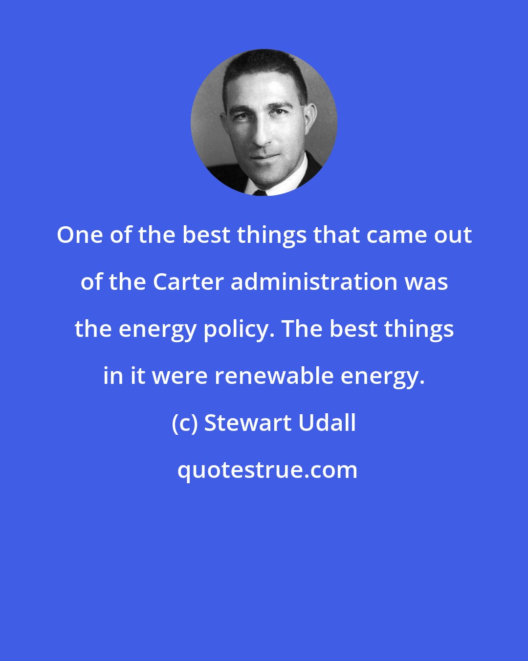 Stewart Udall: One of the best things that came out of the Carter administration was the energy policy. The best things in it were renewable energy.