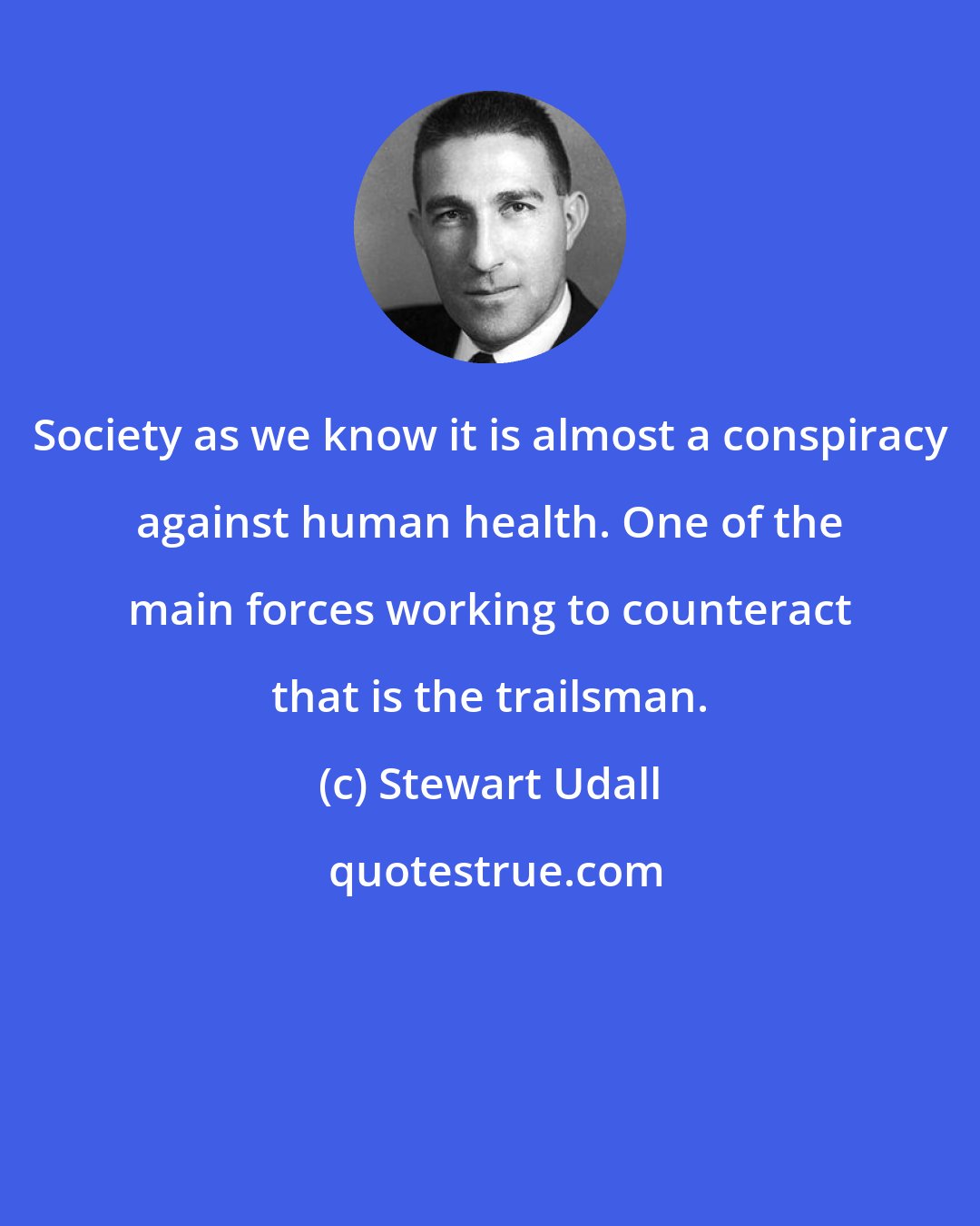 Stewart Udall: Society as we know it is almost a conspiracy against human health. One of the main forces working to counteract that is the trailsman.