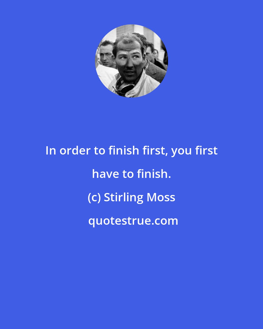 Stirling Moss: In order to finish first, you first have to finish.