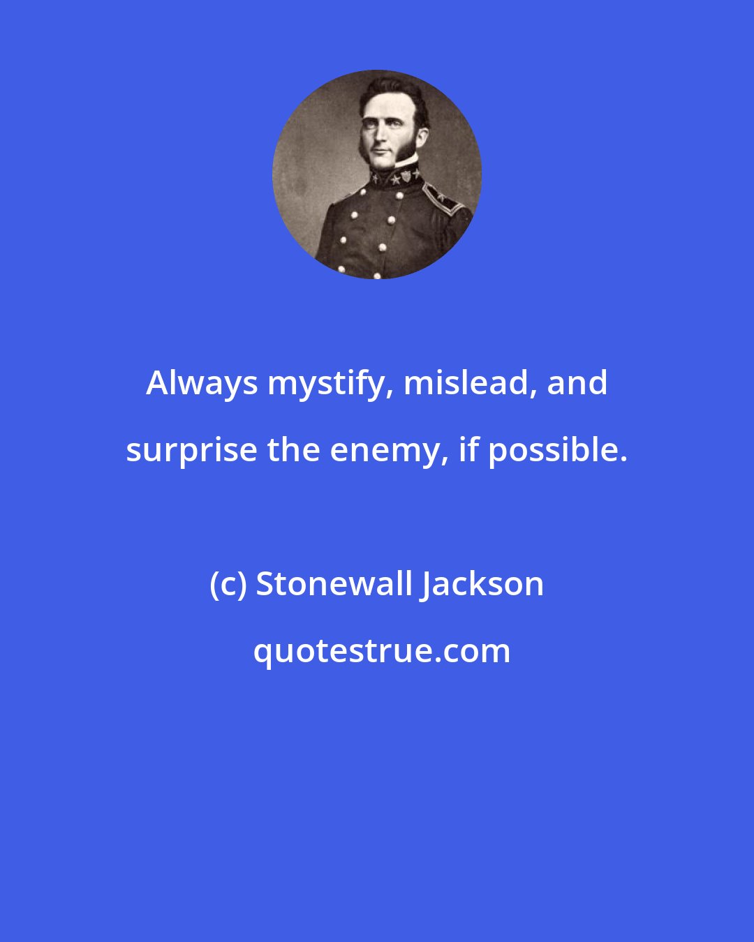 Stonewall Jackson: Always mystify, mislead, and surprise the enemy, if possible.