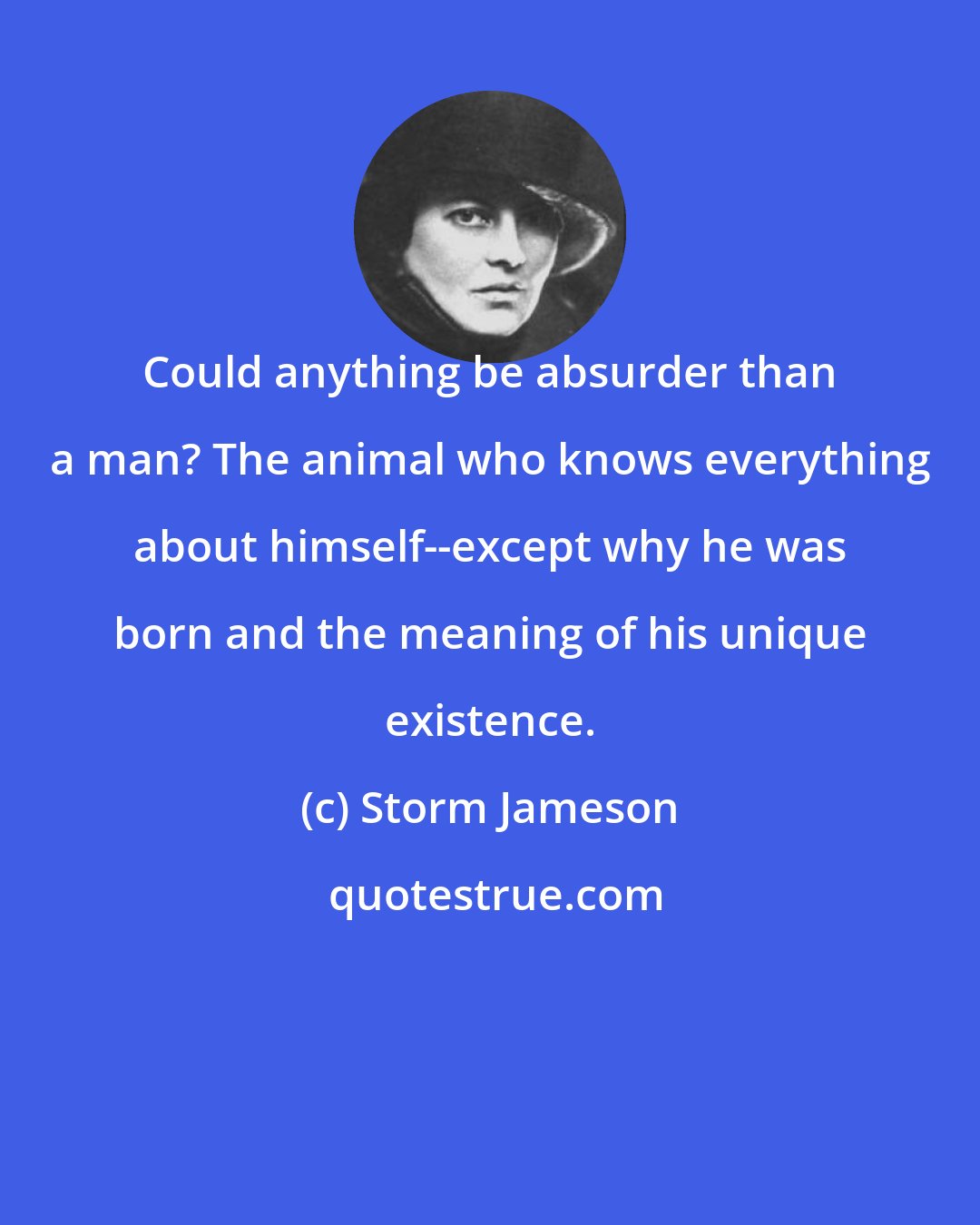 Storm Jameson: Could anything be absurder than a man? The animal who knows everything about himself--except why he was born and the meaning of his unique existence.