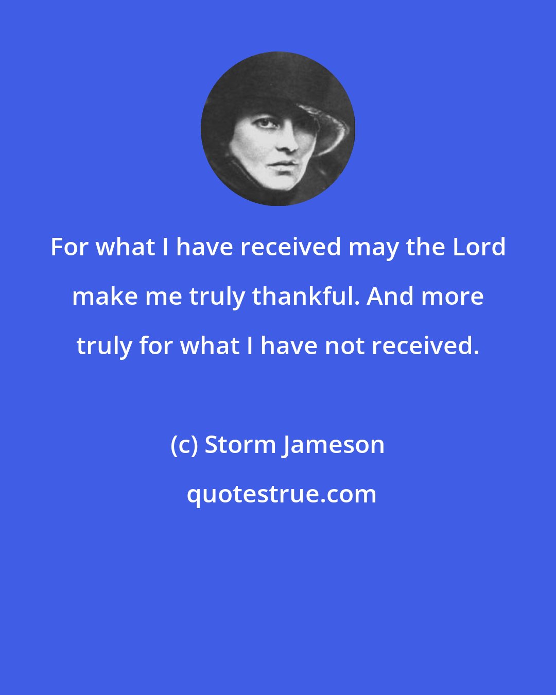 Storm Jameson: For what I have received may the Lord make me truly thankful. And more truly for what I have not received.