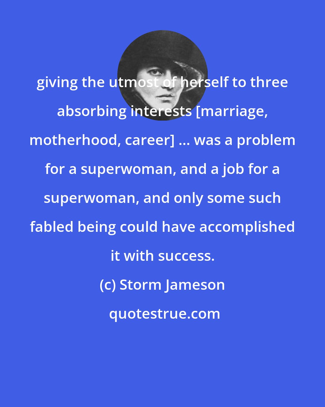 Storm Jameson: giving the utmost of herself to three absorbing interests [marriage, motherhood, career] ... was a problem for a superwoman, and a job for a superwoman, and only some such fabled being could have accomplished it with success.