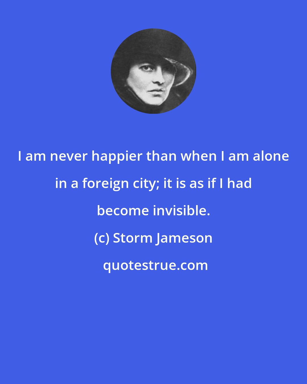 Storm Jameson: I am never happier than when I am alone in a foreign city; it is as if I had become invisible.