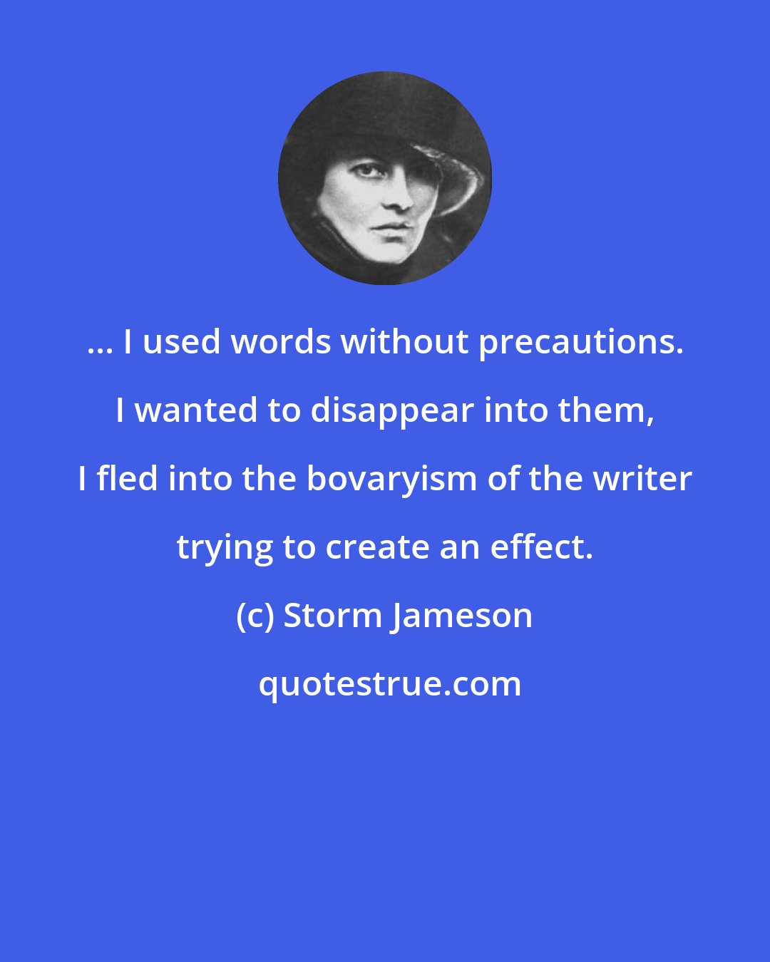 Storm Jameson: ... I used words without precautions. I wanted to disappear into them, I fled into the bovaryism of the writer trying to create an effect.