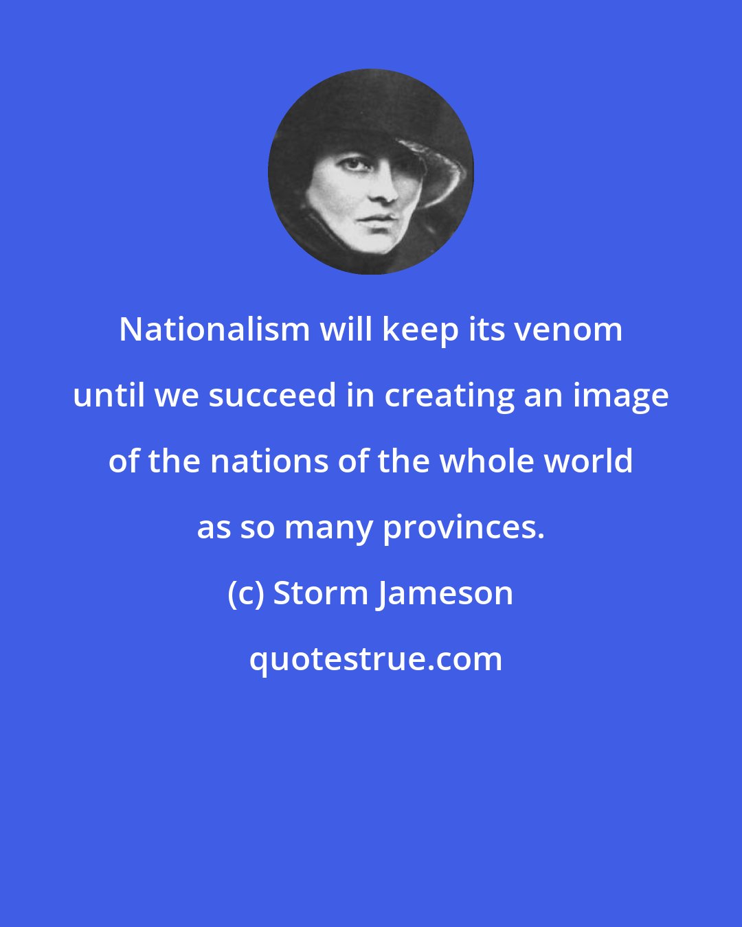 Storm Jameson: Nationalism will keep its venom until we succeed in creating an image of the nations of the whole world as so many provinces.