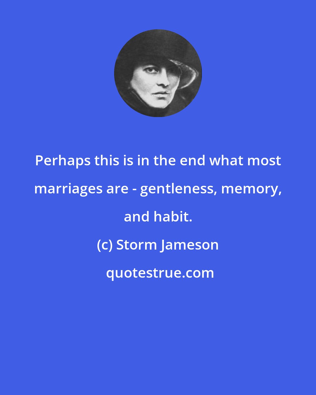 Storm Jameson: Perhaps this is in the end what most marriages are - gentleness, memory, and habit.