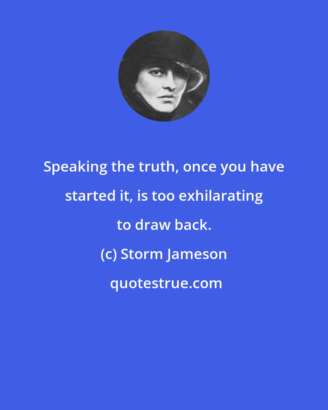 Storm Jameson: Speaking the truth, once you have started it, is too exhilarating to draw back.