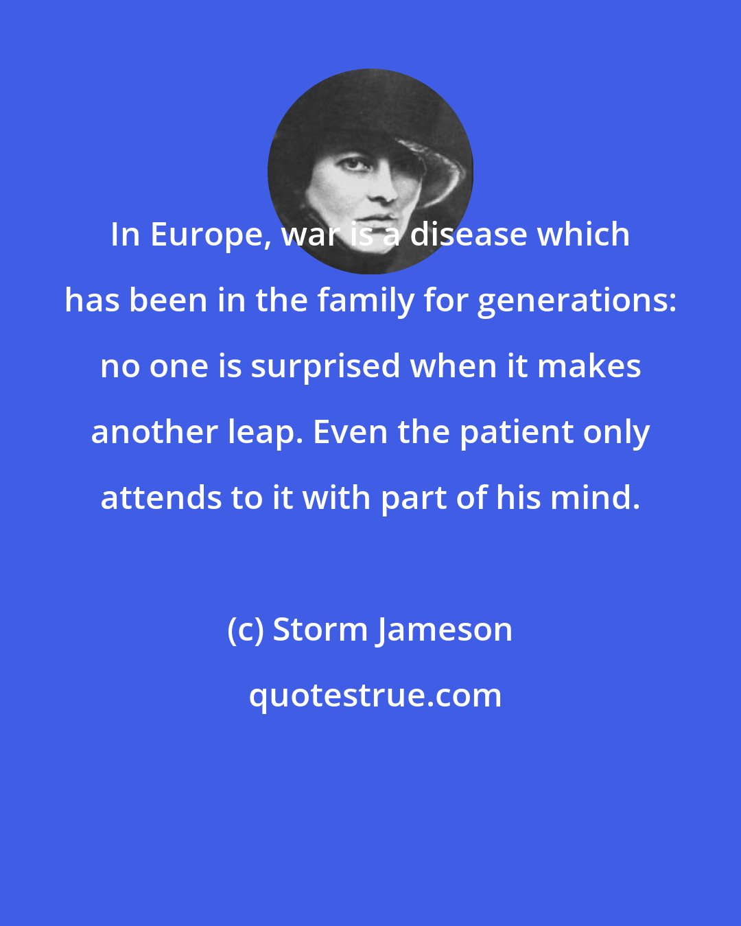 Storm Jameson: In Europe, war is a disease which has been in the family for generations: no one is surprised when it makes another leap. Even the patient only attends to it with part of his mind.