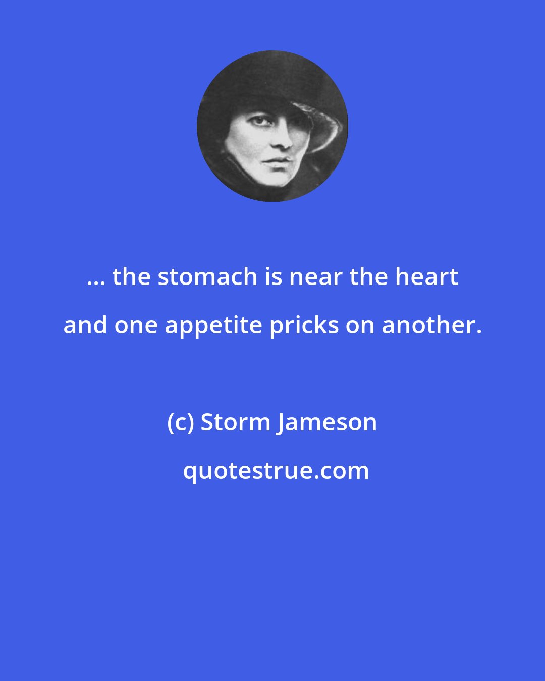 Storm Jameson: ... the stomach is near the heart and one appetite pricks on another.