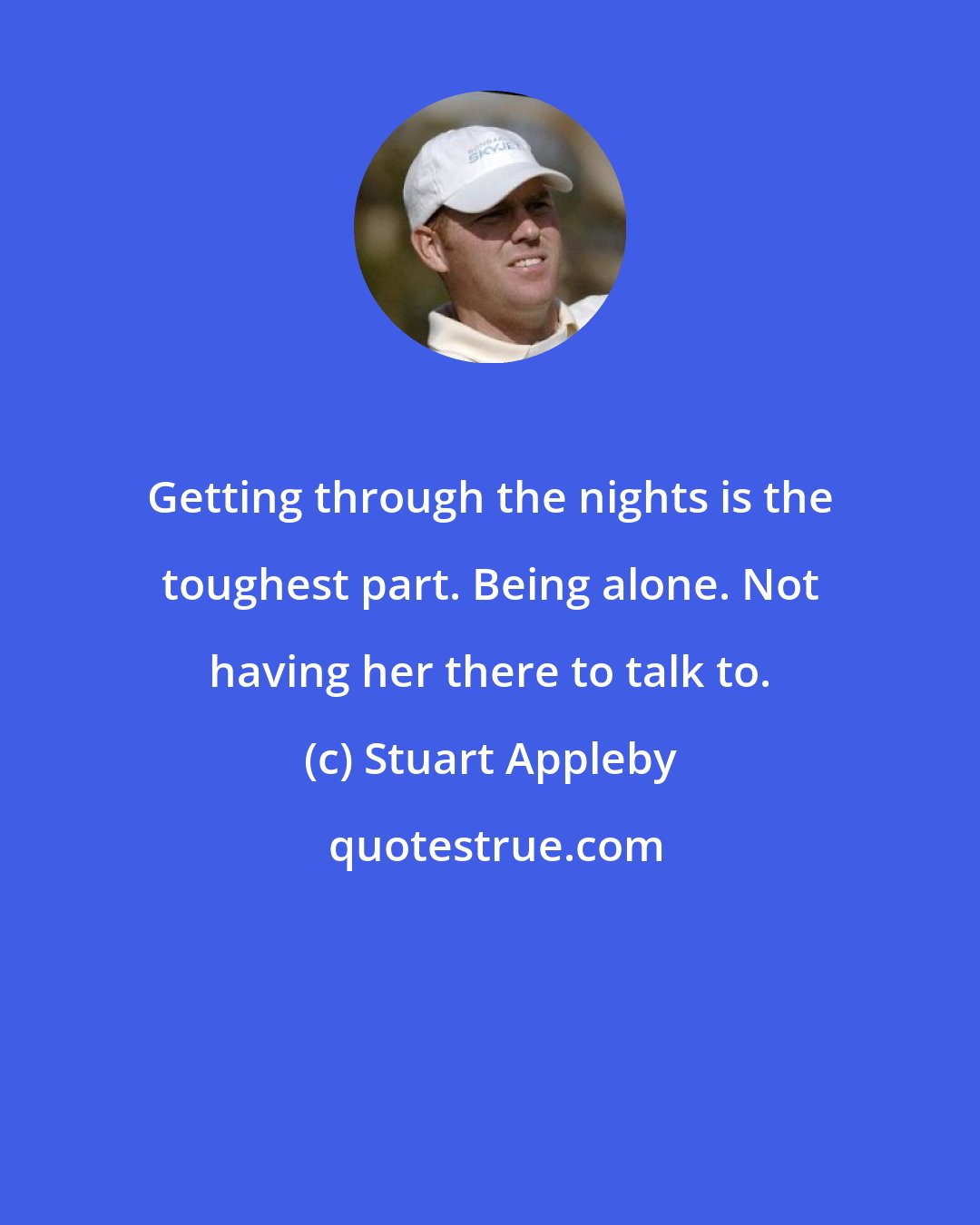 Stuart Appleby: Getting through the nights is the toughest part. Being alone. Not having her there to talk to.