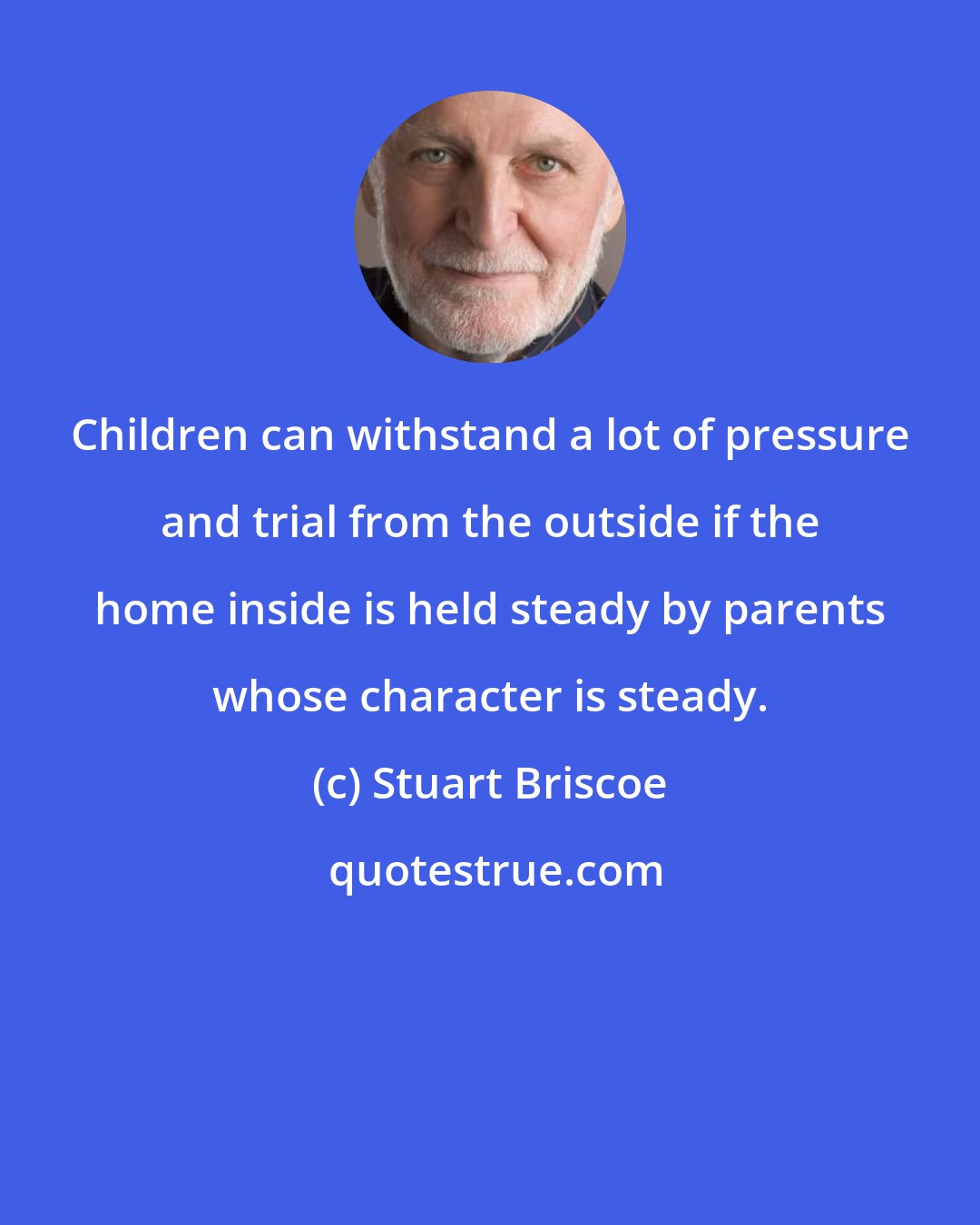 Stuart Briscoe: Children can withstand a lot of pressure and trial from the outside if the home inside is held steady by parents whose character is steady.